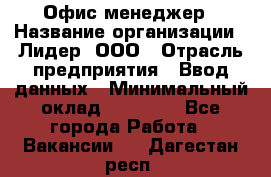 Офис-менеджер › Название организации ­ Лидер, ООО › Отрасль предприятия ­ Ввод данных › Минимальный оклад ­ 18 000 - Все города Работа » Вакансии   . Дагестан респ.